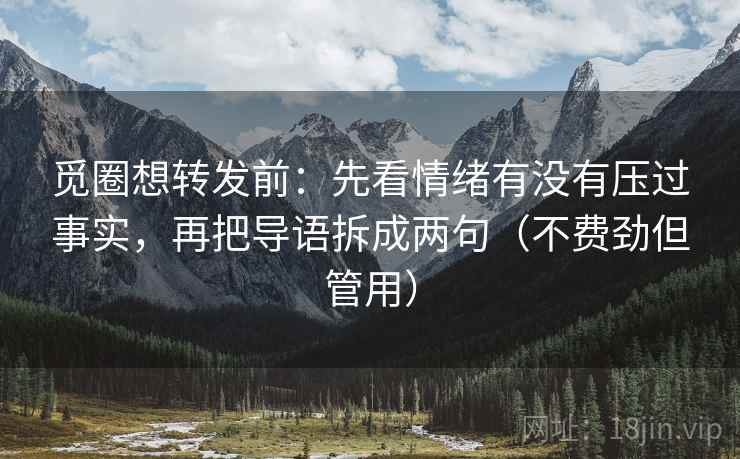 觅圈想转发前：先看情绪有没有压过事实，再把导语拆成两句（不费劲但管用）
