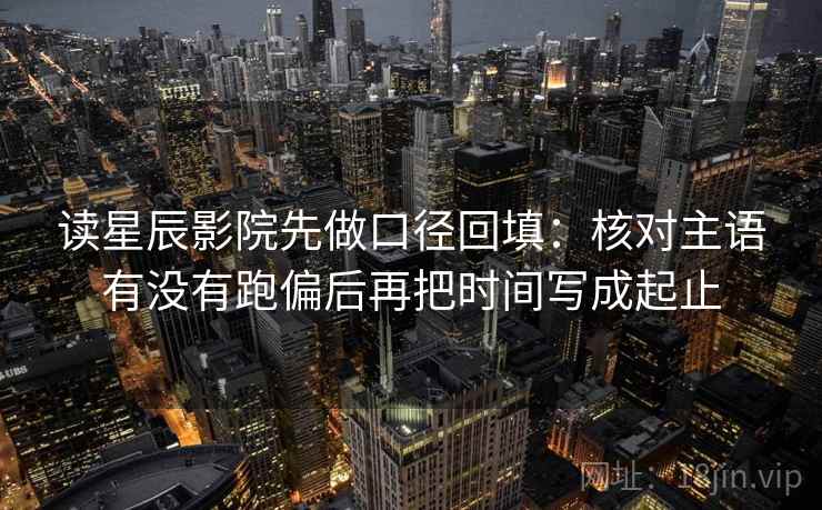 读星辰影院先做口径回填:核对主语有没有跑偏后再把时间写成起止 读星辰影院先做口径回填:核对主语有没有跑偏后再把时间写成起止