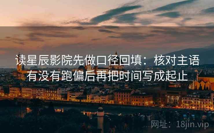 读星辰影院先做口径回填:核对主语有没有跑偏后再把时间写成起止 读星辰影院先做口径回填:核对主语有没有跑偏后再把时间写成起止