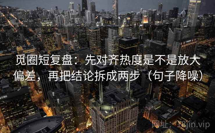 觅圈短复盘:先对齐热度是不是放大偏差,再把结论拆成两步(句子降噪) 觅圈短复盘:先对齐热度是不是放大偏差,再把结论拆成两步(句子降噪)