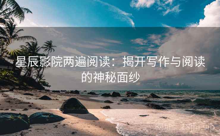 星辰影院两遍阅读:揭开写作与阅读的神秘面纱 星辰影院两遍阅读:揭开写作与阅读的神秘面纱