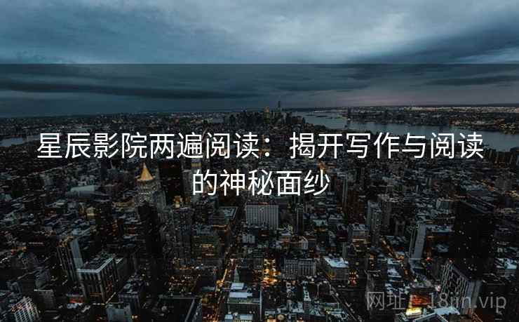 星辰影院两遍阅读:揭开写作与阅读的神秘面纱 星辰影院两遍阅读:揭开写作与阅读的神秘面纱