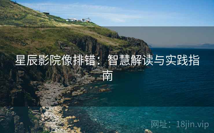 星辰影院像排错:智慧解读与实践指南 星辰影院像排错:智慧解读与实践指南