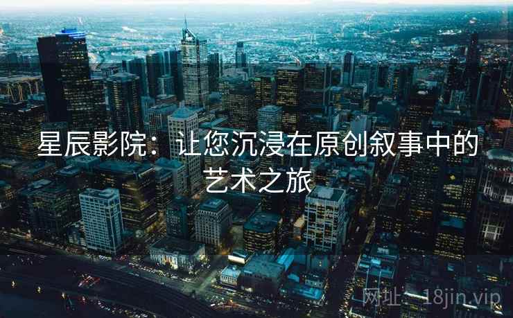 星辰影院:让您沉浸在原创叙事中的艺术之旅 星辰影院:让您沉浸在原创叙事中的艺术之旅