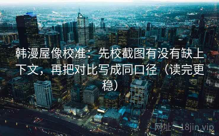 韩漫屋像校准:先校截图有没有缺上下文,再把对比写成同口径(读完更稳) 韩漫屋像校准:先校截图有没有缺上下文,再把对比写成同口径(读完更稳)
