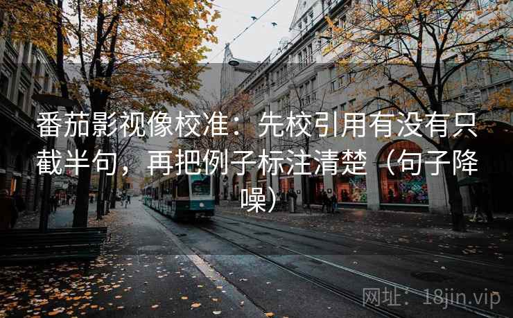 番茄影视像校准：先校引用有没有只截半句，再把例子标注清楚（句子降噪）