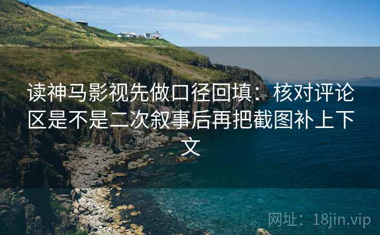 读神马影视先做口径回填:核对评论区是不是二次叙事后再把截图补上下文 读神马影视先做口径回填:核对评论区是不是二次叙事后再把截图补上下文