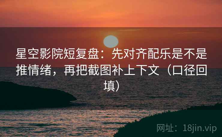 星空影院短复盘:先对齐配乐是不是推情绪,再把截图补上下文(口径回填) 星空影院短复盘:先对齐配乐是不是推情绪,再把截图补上下文(口径回填)