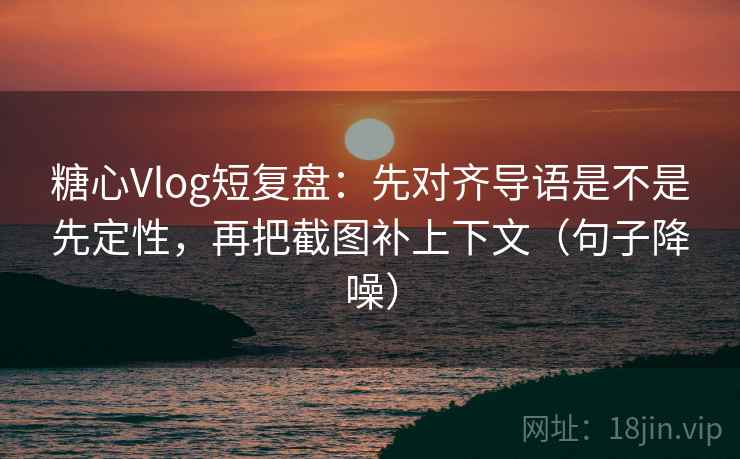 糖心Vlog短复盘：先对齐导语是不是先定性，再把截图补上下文（句子降噪）