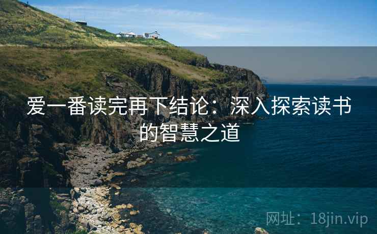 爱一番读完再下结论:深入探索读书的智慧之道 爱一番读完再下结论:深入探索读书的智慧之道