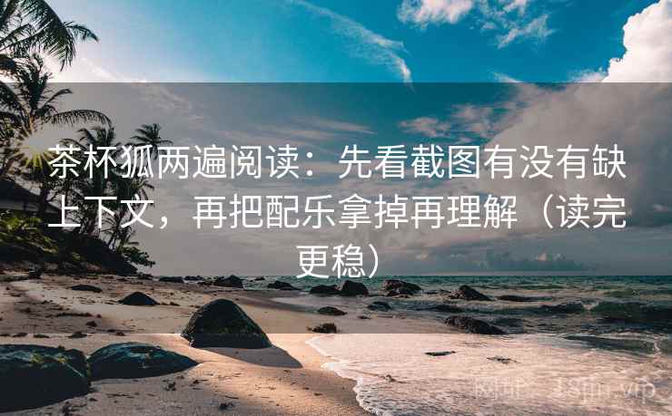 茶杯狐两遍阅读:先看截图有没有缺上下文,再把配乐拿掉再理解(读完更稳) 茶杯狐两遍阅读:先看截图有没有缺上下文,再把配乐拿掉再理解(读完更稳)