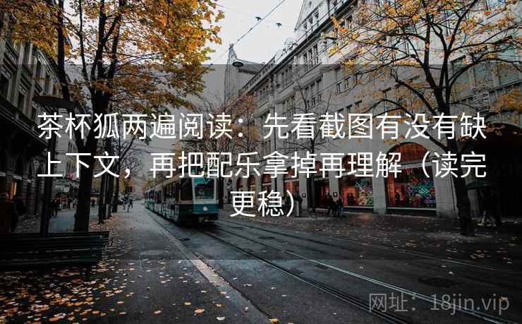 茶杯狐两遍阅读:先看截图有没有缺上下文,再把配乐拿掉再理解(读完更稳) 茶杯狐两遍阅读:先看截图有没有缺上下文,再把配乐拿掉再理解(读完更稳)