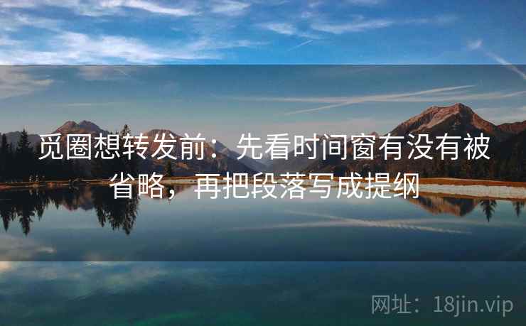 觅圈想转发前:先看时间窗有没有被省略,再把段落写成提纲 觅圈想转发前:先看时间窗有没有被省略,再把段落写成提纲