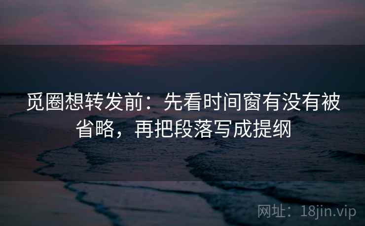 觅圈想转发前:先看时间窗有没有被省略,再把段落写成提纲 觅圈想转发前:先看时间窗有没有被省略,再把段落写成提纲