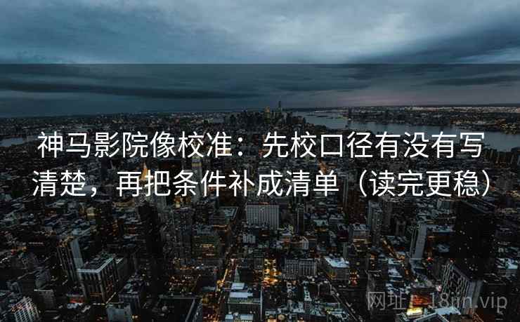 神马影院像校准：先校口径有没有写清楚，再把条件补成清单（读完更稳）