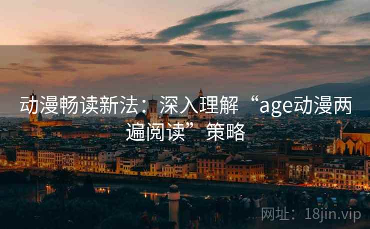 动漫畅读新法：深入理解“age动漫两遍阅读”策略