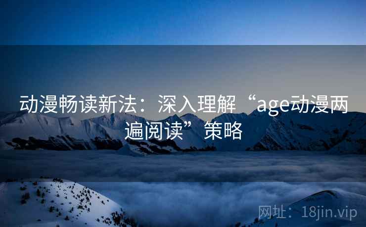 动漫畅读新法：深入理解“age动漫两遍阅读”策略