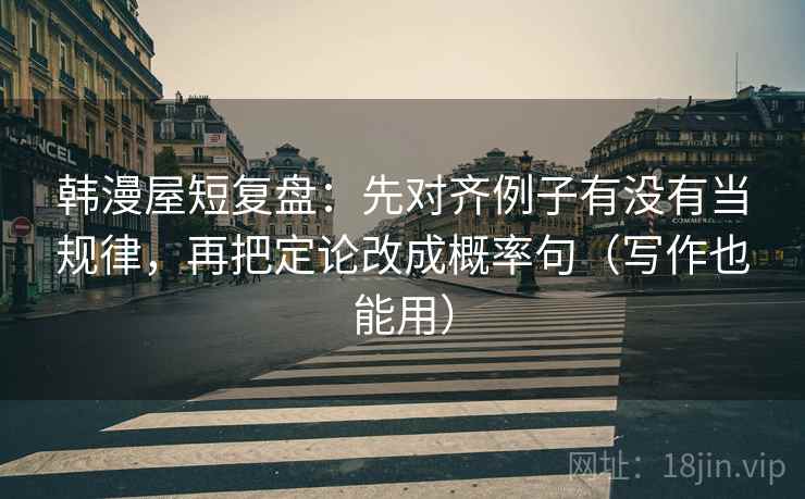 韩漫屋短复盘：先对齐例子有没有当规律，再把定论改成概率句（写作也能用）