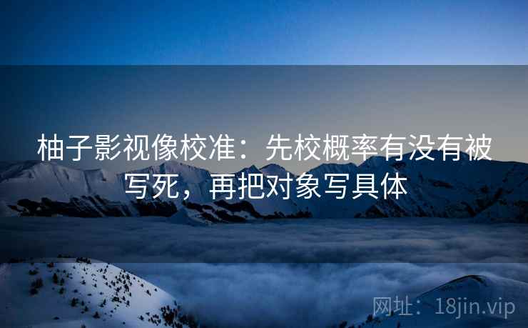 柚子影视像校准:先校概率有没有被写死,再把对象写具体 柚子影视像校准:先校概率有没有被写死,再把对象写具体