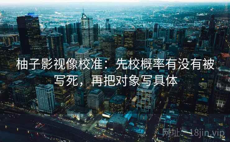 柚子影视像校准:先校概率有没有被写死,再把对象写具体 柚子影视像校准:先校概率有没有被写死,再把对象写具体
