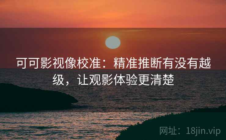 可可影视像校准:精准推断有没有越级,让观影体验更清楚 可可影视像校准:精准推断有没有越级,让观影体验更清楚