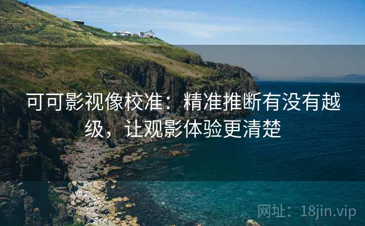 可可影视像校准:精准推断有没有越级,让观影体验更清楚 可可影视像校准:精准推断有没有越级,让观影体验更清楚