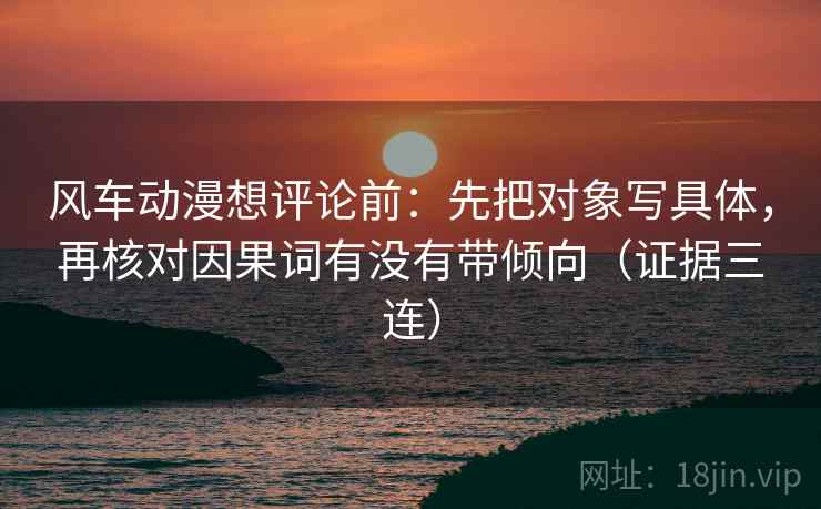 风车动漫想评论前:先把对象写具体,再核对因果词有没有带倾向(证据三连) 风车动漫想评论前:先把对象写具体,再核对因果词有没有带倾向(证据三连)