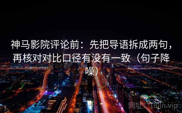 神马影院评论前:先把导语拆成两句,再核对对比口径有没有一致(句子降噪) 神马影院评论前:先把导语拆成两句,再核对对比口径有没有一致(句子降噪)