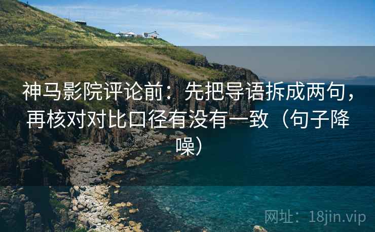 神马影院评论前:先把导语拆成两句,再核对对比口径有没有一致(句子降噪) 神马影院评论前:先把导语拆成两句,再核对对比口径有没有一致(句子降噪)