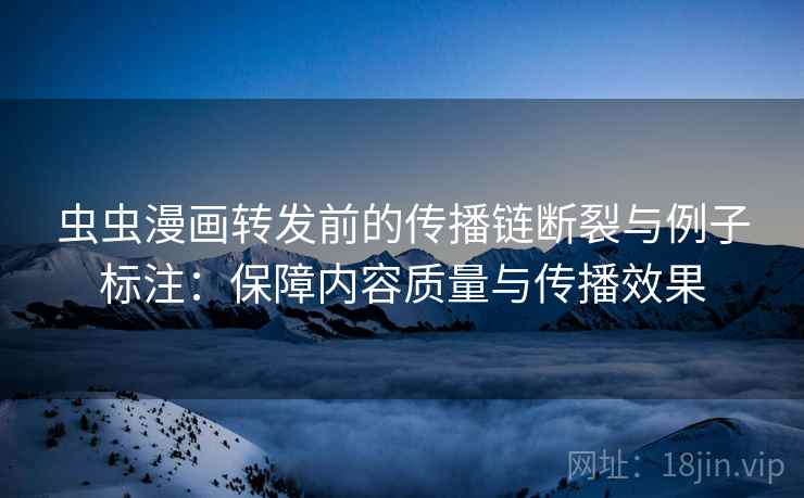 虫虫漫画转发前的传播链断裂与例子标注:保障内容质量与传播效果 虫虫漫画转发前的传播链断裂与例子标注:保障内容质量与传播效果