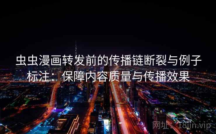 虫虫漫画转发前的传播链断裂与例子标注:保障内容质量与传播效果 虫虫漫画转发前的传播链断裂与例子标注:保障内容质量与传播效果