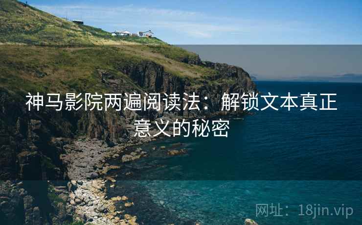 神马影院两遍阅读法:解锁文本真正意义的秘密 神马影院两遍阅读法:解锁文本真正意义的秘密