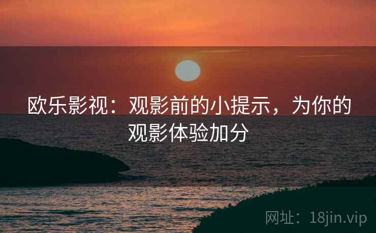 欧乐影视：观影前的小提示，为你的观影体验加分