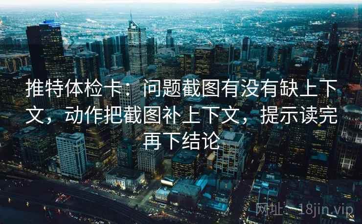 推特体检卡：问题截图有没有缺上下文，动作把截图补上下文，提示读完再下结论