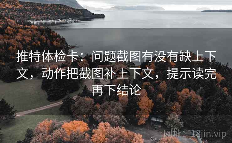 推特体检卡：问题截图有没有缺上下文，动作把截图补上下文，提示读完再下结论