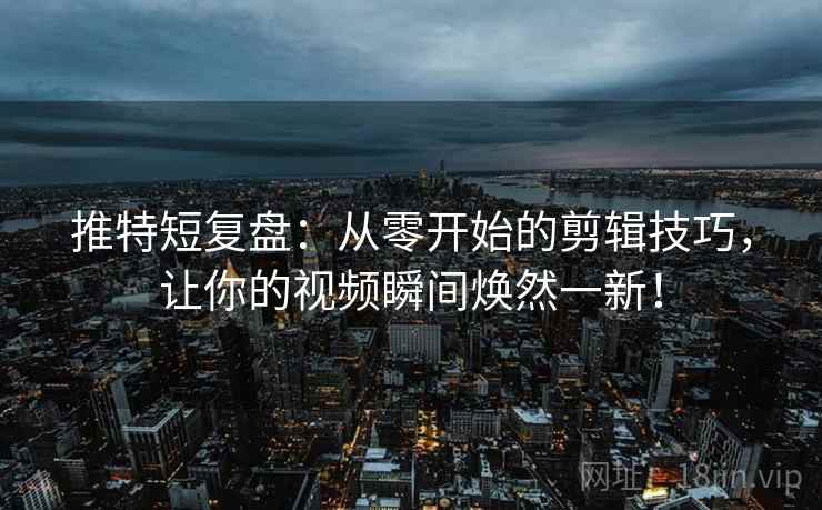 推特短复盘：从零开始的剪辑技巧，让你的视频瞬间焕然一新！