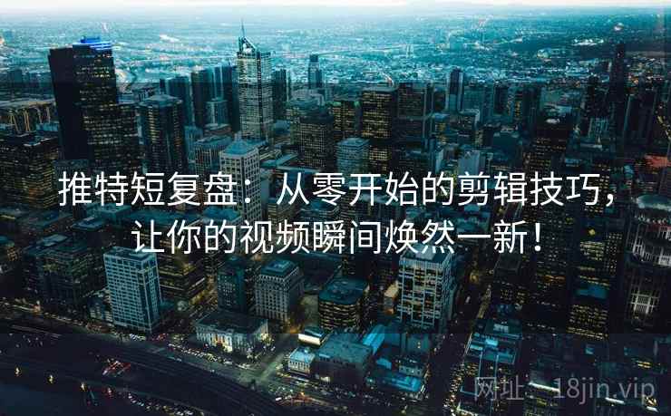 推特短复盘：从零开始的剪辑技巧，让你的视频瞬间焕然一新！