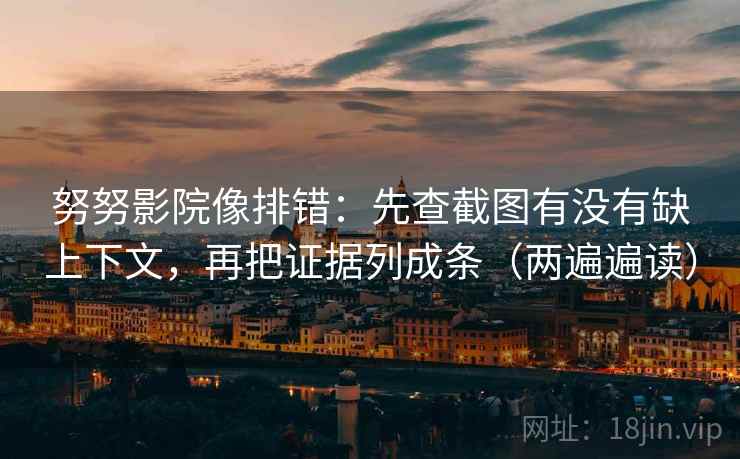 努努影院像排错：先查截图有没有缺上下文，再把证据列成条（两遍遍读）