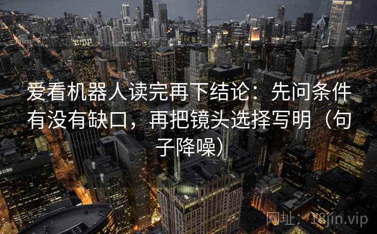 爱看机器人读完再下结论:先问条件有没有缺口,再把镜头选择写明(句子降噪) 爱看机器人读完再下结论:先问条件有没有缺口,再把镜头选择写明(句子降噪)