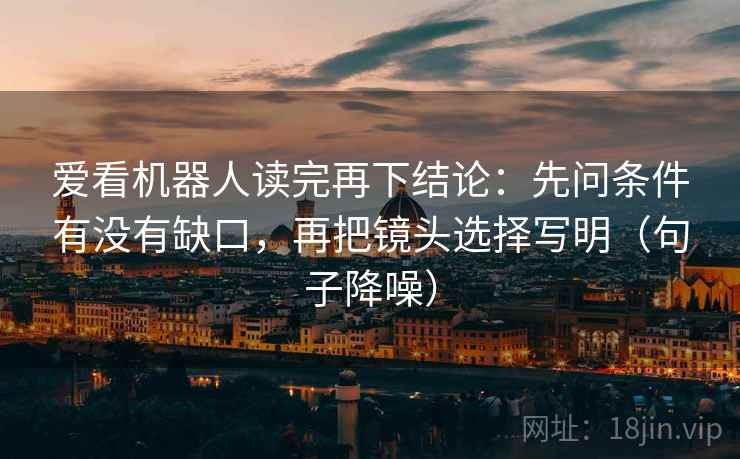 爱看机器人读完再下结论:先问条件有没有缺口,再把镜头选择写明(句子降噪) 爱看机器人读完再下结论:先问条件有没有缺口,再把镜头选择写明(句子降噪)
