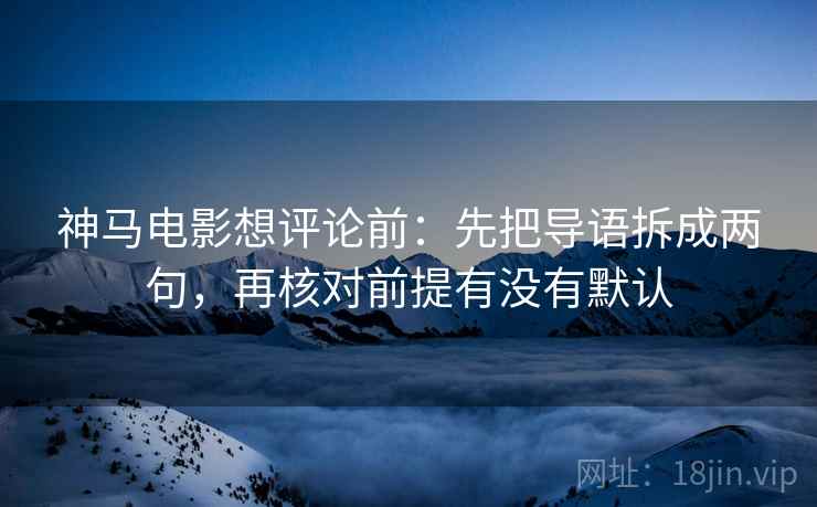 神马电影想评论前:先把导语拆成两句,再核对前提有没有默认 神马电影想评论前:先把导语拆成两句,再核对前提有没有默认