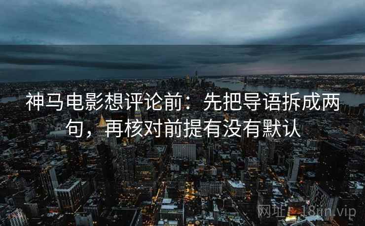 神马电影想评论前:先把导语拆成两句,再核对前提有没有默认 神马电影想评论前:先把导语拆成两句,再核对前提有没有默认