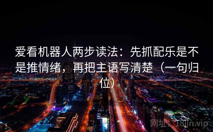 爱看机器人两步读法:先抓配乐是不是推情绪,再把主语写清楚(一句归位) 爱看机器人两步读法:先抓配乐是不是推情绪,再把主语写清楚(一句归位)