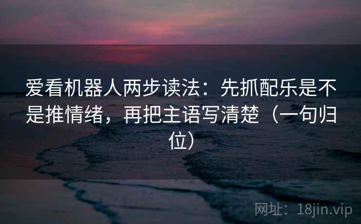 爱看机器人两步读法:先抓配乐是不是推情绪,再把主语写清楚(一句归位) 爱看机器人两步读法:先抓配乐是不是推情绪,再把主语写清楚(一句归位)