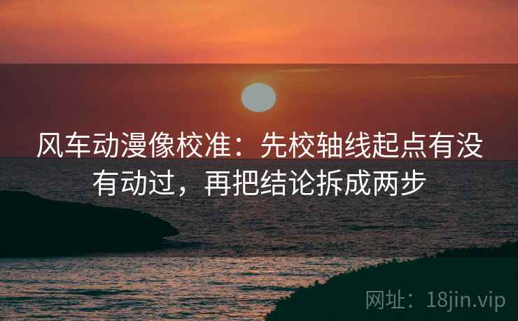 风车动漫像校准：先校轴线起点有没有动过，再把结论拆成两步