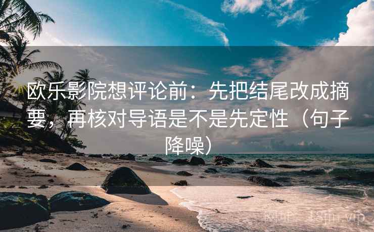 欧乐影院想评论前:先把结尾改成摘要,再核对导语是不是先定性(句子降噪) 欧乐影院想评论前:先把结尾改成摘要,再核对导语是不是先定性(句子降噪)