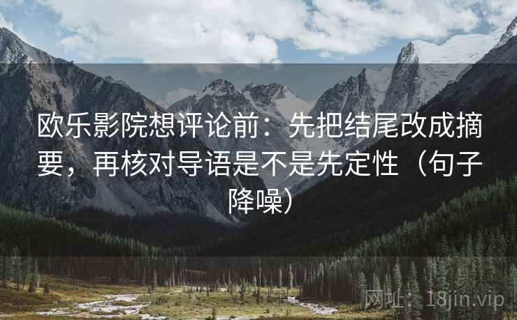 欧乐影院想评论前:先把结尾改成摘要,再核对导语是不是先定性(句子降噪) 欧乐影院想评论前:先把结尾改成摘要,再核对导语是不是先定性(句子降噪)
