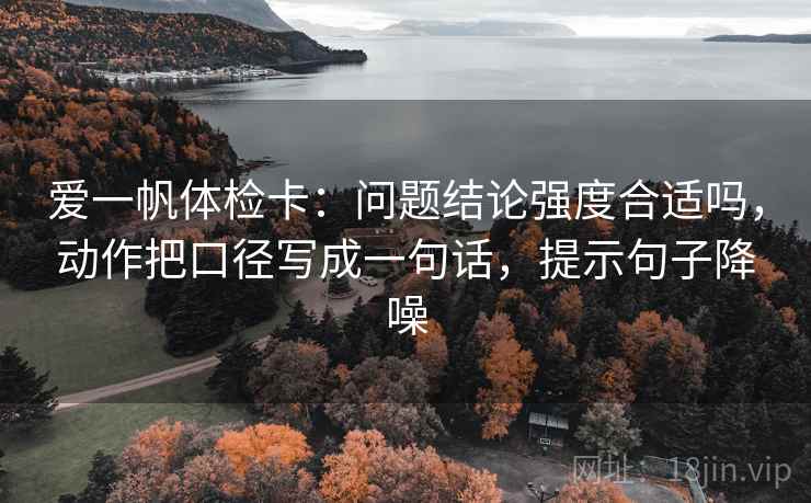爱一帆体检卡：问题结论强度合适吗，动作把口径写成一句话，提示句子降噪