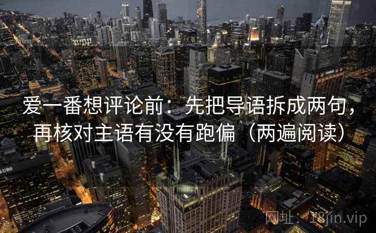 爱一番想评论前:先把导语拆成两句,再核对主语有没有跑偏(两遍阅读) 爱一番想评论前:先把导语拆成两句,再核对主语有没有跑偏(两遍阅读)