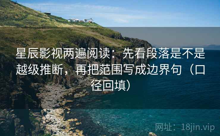 星辰影视两遍阅读:先看段落是不是越级推断,再把范围写成边界句(口径回填) 星辰影视两遍阅读:先看段落是不是越级推断,再把范围写成边界句(口径回填)